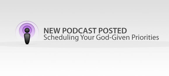 New Podcast Posted: Scheduling Your God-Given Priorities